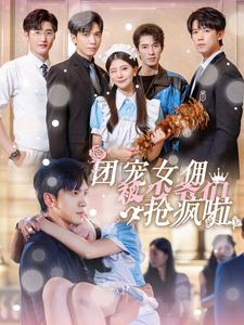 团宠女佣被少爷们抢疯啦 第01集
